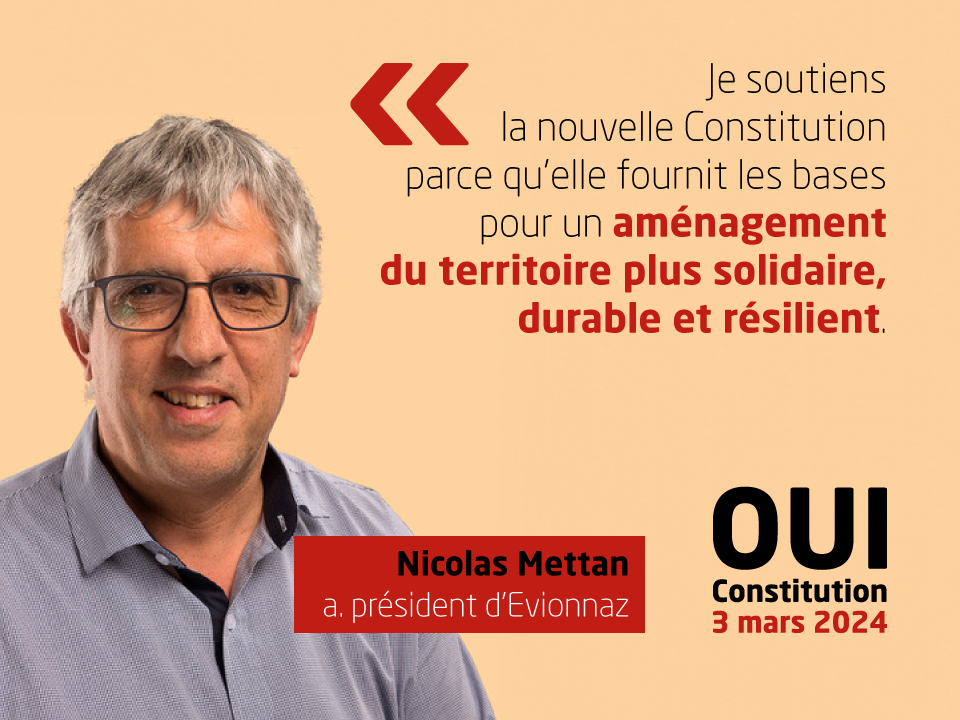 Nicolas Mettan, a. président d'Evionnaz, soutient la nouvelle Constitution: 'Je soutiens la nouvelle Constitution parce qu’elle fournit les bases pour un aménagement du territoire plus solidaire, durable et résilient.'