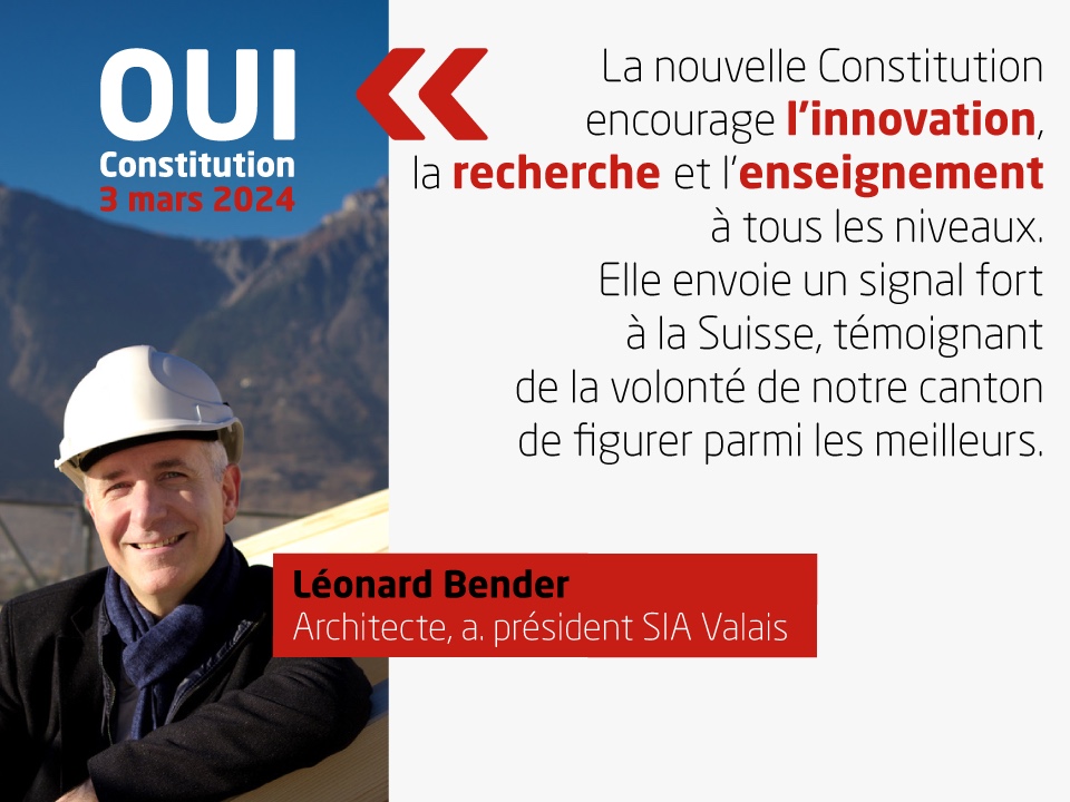 Léonard Bender, Architecte, a. président SIA Valais, soutient la nouvelle Constitution: 'La nouvelle constitution encourage l'innovation, la recherche et l'enseignement à tous les niveaux. Elle envoie un signal fort à la Suisse, témoignant de la volonté de notre canton de figurer parmi les meilleurs.'