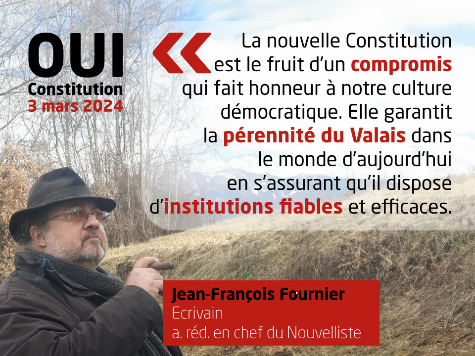 Jean-François Fournier, Ecrivain, ancien réd. en chef du Nouvelliste, soutient la nouvelle Constitution: '"La nouvelle Constitution est le fruit d'un compromis qui fait honneur à notre culture démocratique. Elle garantit la pérennité du Valais dans le monde d'aujourd'hui en s'assurant qu'il dispose d'institutions fiables et efficaces."'