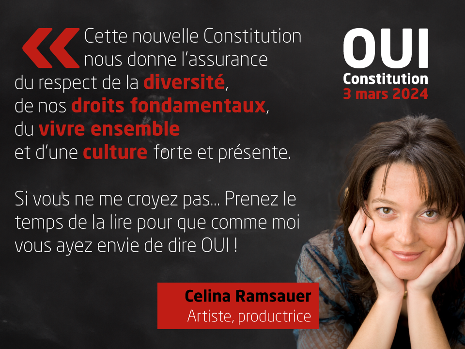Celina Ramsauer, Artiste, productrice, soutient la nouvelle Constitution: 'Cette nouvelle constitution nous donne l’assurance du respect de la diversité, de nos droits fondamentaux, du vivre ensemble et d’une culture forte et présente. Si vous ne me croyez pas… Prenez le temps de la lire pour que comme moi vous ayez envie de dire OUI !'